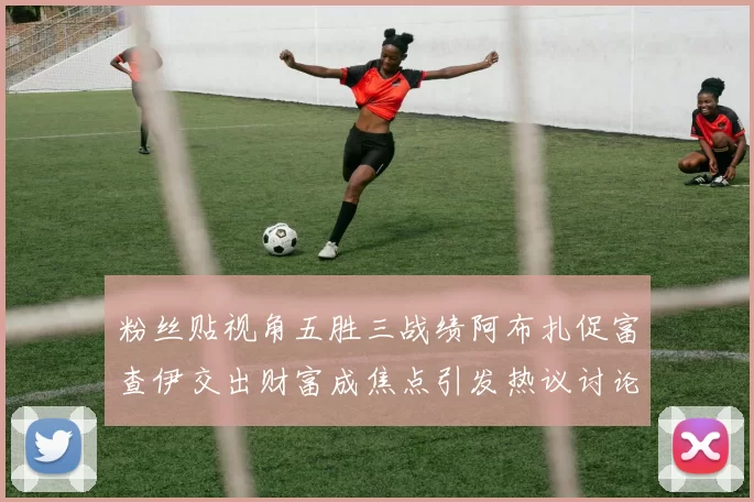 粉丝贴视角五胜三战绩阿布扎促富查伊交出财富成焦点引发热议讨论